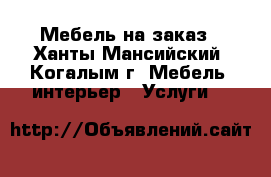 Мебель на заказ - Ханты-Мансийский, Когалым г. Мебель, интерьер » Услуги   